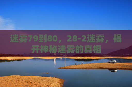 迷雾79到80,28-2迷雾,揭开神秘迷雾的真相 迷雾79到80,28-2迷雾,揭开神秘迷雾的真相