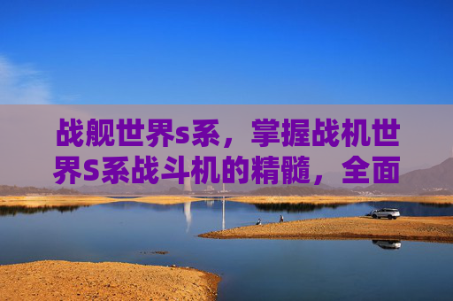 战舰世界s系,掌握战机世界S系战斗机的精髓,全面攻略 战舰世界s系,掌握战机世界S系战斗机的精髓,全面攻略