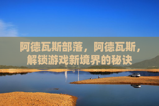 阿德瓦斯部落,阿德瓦斯,解锁游戏新境界的秘诀 阿德瓦斯部落,阿德瓦斯,解锁游戏新境界的秘诀