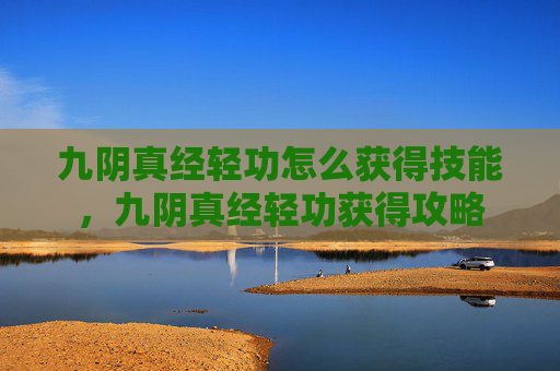 九阴真经轻功怎么获得技能，九阴真经轻功获得攻略