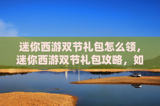 迷你西游双节礼包怎么领，迷你西游双节礼包攻略，如何最大化你的节日收益
