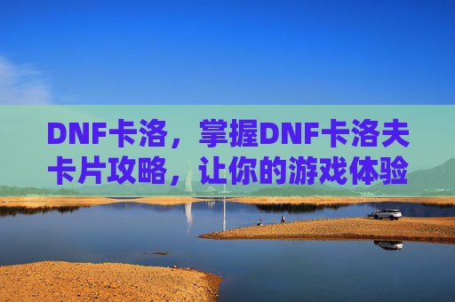 DNF卡洛，掌握DNF卡洛夫卡片攻略，让你的游戏体验更加畅快！
