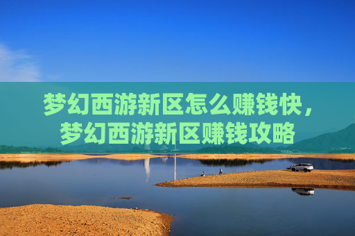 梦幻西游新区怎么赚钱快，梦幻西游新区赚钱攻略