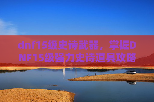 dnf15级史诗武器,掌握DNF15级强力史诗道具攻略,让你的角色实力飙升! dnf15级史诗武器,掌握DNF15级强力史诗道具攻略,让你的角色实力飙升!