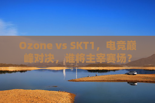 Ozone vs SKT1,电竞巅峰对决,谁将主宰赛场? Ozone vs SKT1,电竞巅峰对决,谁将主宰赛场?