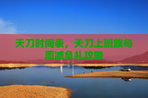 天刀时间表,天刀上班族每周减负礼攻略 天刀时间表,天刀上班族每周减负礼攻略