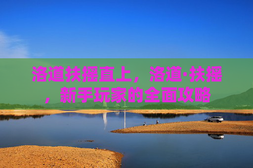 洛道扶摇直上,洛道·扶摇,新手玩家的全面攻略 洛道扶摇直上,洛道·扶摇,新手玩家的全面攻略