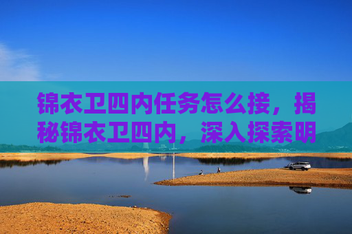 锦衣卫四内任务怎么接,揭秘锦衣卫四内,深入探索明朝锦衣卫的神秘世界 锦衣卫四内任务怎么接,揭秘锦衣卫四内,深入探索明朝锦衣卫的神秘世界
