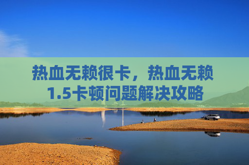 热血无赖很卡,热血无赖 1.5卡顿问题解决攻略 热血无赖很卡,热血无赖 1.5卡顿问题解决攻略