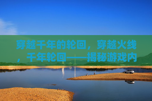 穿越千年的轮回，穿越火线，千年轮回——揭秘游戏内隐藏的古老传说与策略