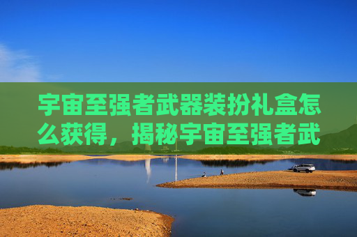 宇宙至强者武器装扮礼盒怎么获得,揭秘宇宙至强者武器装扮礼盒,如何成为游戏中的终极战士 宇宙至强者武器装扮礼盒怎么获得,揭秘宇宙至强者武器装扮礼盒,如何成为游戏中的终极战士