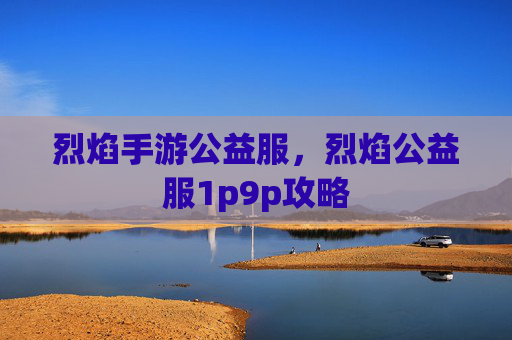 烈焰手游公益服，烈焰公益服1p9p攻略