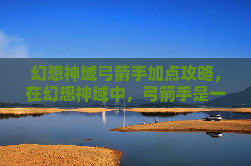 幻想神域弓箭手加点攻略,在幻想神域中,弓箭手是一个以远程攻击为主的职业,其加点策略对于提升角色的战斗能力至关重要。以下是针对弓箭手的加点攻略,旨在帮助玩家更好地掌握这一职业的特点和技能,从而在游戏中取得更好的成绩 幻想神域弓箭手加点攻略,在幻想神域中,弓箭手是一个以远程攻击为主的职业,其加点策略对于提升角色的战斗能力至关重要。以下是针对弓箭手的加点攻略,旨在帮助玩家更好地掌握这一职业的特点和技能,从而在游戏中取得更好的成绩