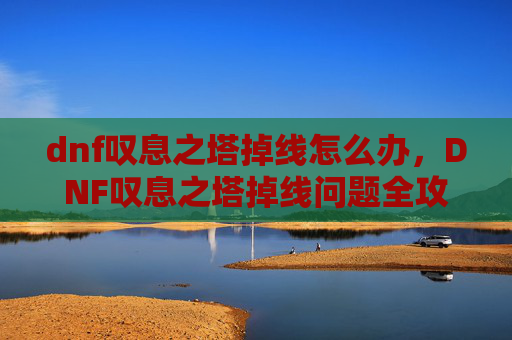 dnf叹息之塔掉线怎么办，DNF叹息之塔掉线问题全攻略