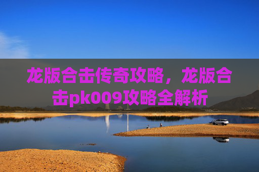 龙版合击传奇攻略,龙版合击pk009攻略全解析 龙版合击传奇攻略,龙版合击pk009攻略全解析