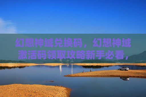 幻想神域兑换码,幻想神域激活码领取攻略新手必看,轻松激活你的游戏之旅! 幻想神域兑换码,幻想神域激活码领取攻略新手必看,轻松激活你的游戏之旅!
