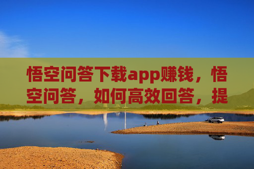 悟空问答下载app赚钱，悟空问答，如何高效回答，提升个人影响力？