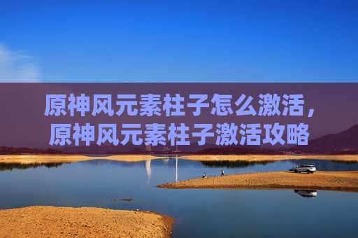 原神风元素柱子怎么激活，原神风元素柱子激活攻略
