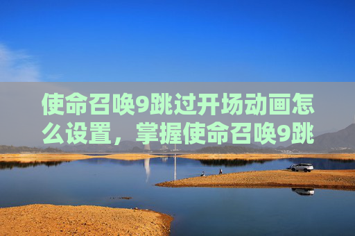 使命召唤9跳过开场动画怎么设置，掌握使命召唤9跳过开场动画的技巧