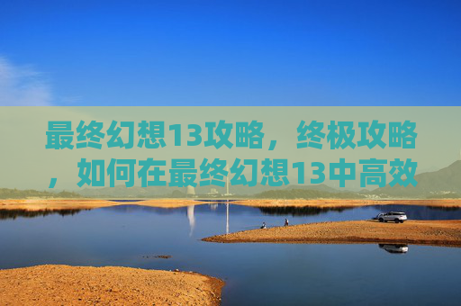 最终幻想13攻略，终极攻略，如何在最终幻想13中高效地完成第二次角色配对（CP）