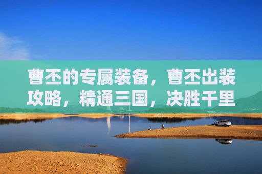曹丕的专属装备,曹丕出装攻略,精通三国,决胜千里 曹丕的专属装备,曹丕出装攻略,精通三国,决胜千里