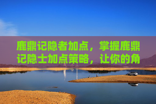鹿鼎记隐者加点，掌握鹿鼎记隐士加点策略，让你的角色更上一层楼