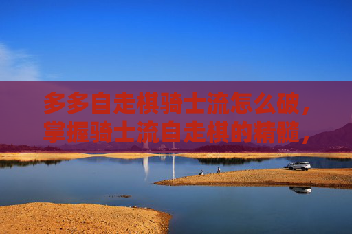 多多自走棋骑士流怎么破,掌握骑士流自走棋的精髓,打造无敌阵容攻略 多多自走棋骑士流怎么破,掌握骑士流自走棋的精髓,打造无敌阵容攻略