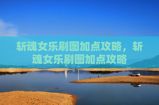 斩魂女乐刷图加点攻略，斩魂女乐刷图加点攻略