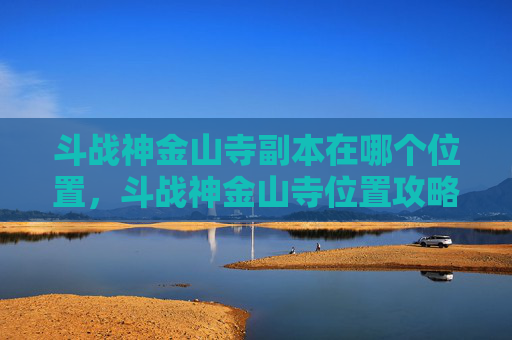 斗战神金山寺副本在哪个位置,斗战神金山寺位置攻略 斗战神金山寺副本在哪个位置,斗战神金山寺位置攻略