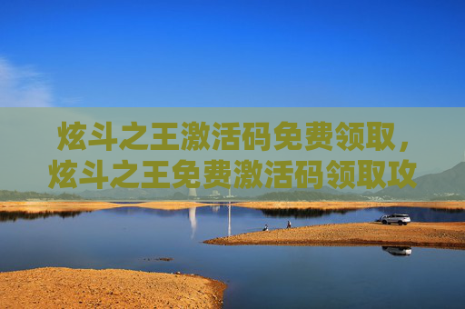 炫斗之王激活码免费领取，炫斗之王免费激活码领取攻略，让你轻松成为游戏高手！