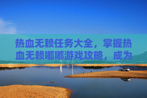 热血无赖任务大全,掌握热血无赖嘟嘟游戏攻略,成为游戏中的高手 热血无赖任务大全,掌握热血无赖嘟嘟游戏攻略,成为游戏中的高手