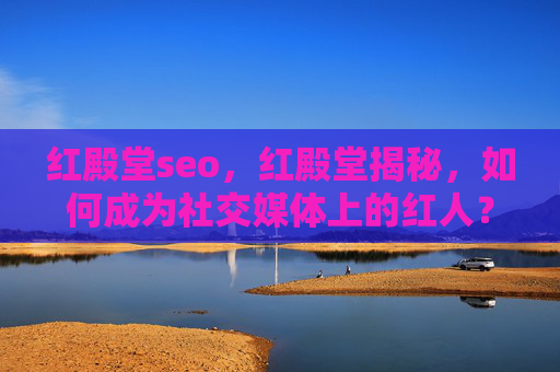 红殿堂seo,红殿堂揭秘,如何成为社交媒体上的红人? 红殿堂seo,红殿堂揭秘,如何成为社交媒体上的红人?