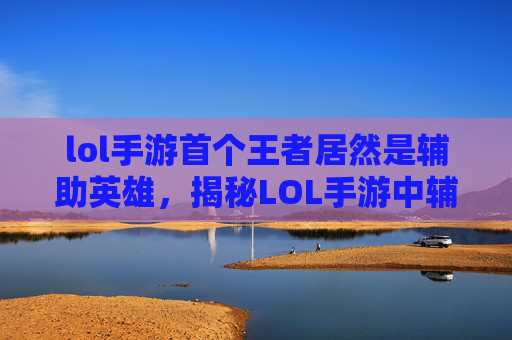 lol手游首个王者居然是辅助英雄,揭秘LOL手游中辅助角色的王者之路 lol手游首个王者居然是辅助英雄,揭秘LOL手游中辅助角色的王者之路