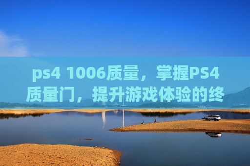 ps4 1006质量,掌握PS4质量门,提升游戏体验的终极指南 ps4 1006质量,掌握PS4质量门,提升游戏体验的终极指南