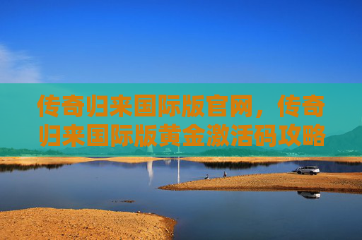 传奇归来国际版官网,传奇归来国际版黄金激活码攻略全解析 传奇归来国际版官网,传奇归来国际版黄金激活码攻略全解析