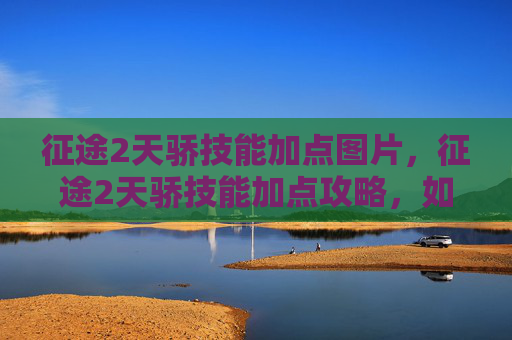 征途2天骄技能加点图片,征途2天骄技能加点攻略,如何高效提升角色实力? 征途2天骄技能加点图片,征途2天骄技能加点攻略,如何高效提升角色实力?