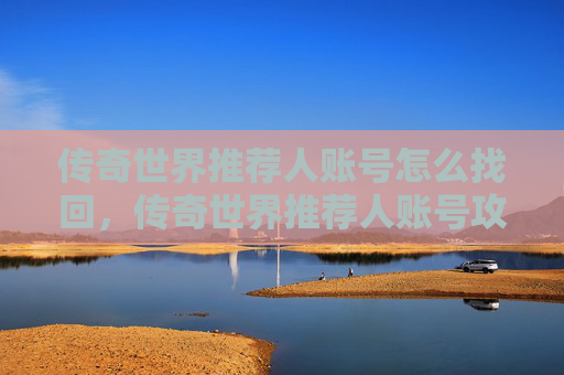 传奇世界推荐人账号怎么找回,传奇世界推荐人账号攻略 传奇世界推荐人账号怎么找回,传奇世界推荐人账号攻略
