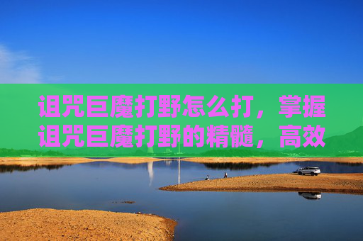 诅咒巨魔打野怎么打，掌握诅咒巨魔打野的精髓，高效策略与实战技巧
