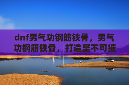 dnf男气功钢筋铁骨,男气功钢筋铁骨,打造坚不可摧的男性力量 dnf男气功钢筋铁骨,男气功钢筋铁骨,打造坚不可摧的男性力量