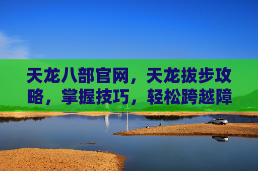 天龙八部官网,天龙拔步攻略,掌握技巧,轻松跨越障碍 天龙八部官网,天龙拔步攻略,掌握技巧,轻松跨越障碍
