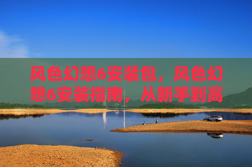 风色幻想6安装包,风色幻想6安装指南,从新手到高手的全面攻略 风色幻想6安装包,风色幻想6安装指南,从新手到高手的全面攻略