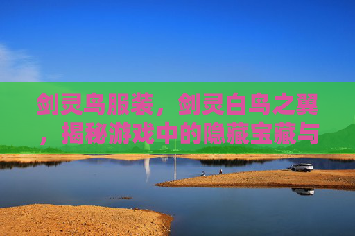 剑灵鸟服装，剑灵白鸟之翼，揭秘游戏中的隐藏宝藏与技巧