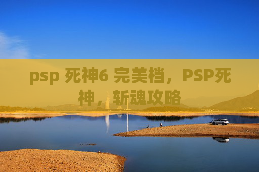 psp 死神6 完美档,PSP死神,斩魂攻略 psp 死神6 完美档,PSP死神,斩魂攻略