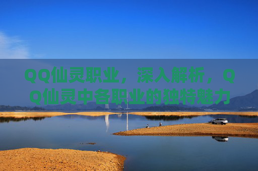 QQ仙灵职业,深入解析,QQ仙灵中各职业的独特魅力与实战策略 QQ仙灵职业,深入解析,QQ仙灵中各职业的独特魅力与实战策略