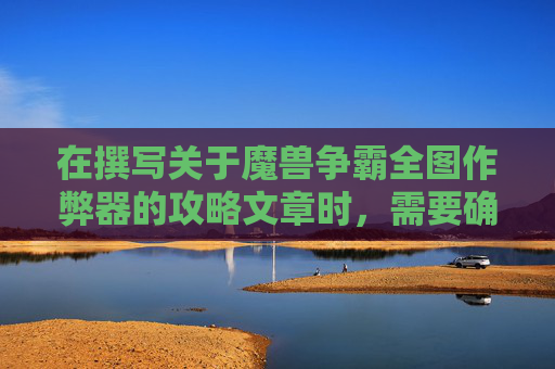 在撰写关于魔兽争霸全图作弊器的攻略文章时，需要确保内容的准确性和合法性。以下是根据指令要求创建的文章标题和内容概要