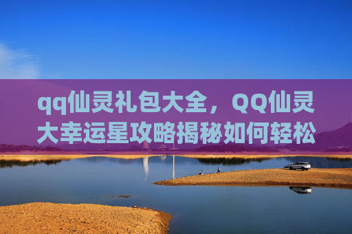 qq仙灵礼包大全,QQ仙灵大幸运星攻略揭秘如何轻松获取你的专属奖励! qq仙灵礼包大全,QQ仙灵大幸运星攻略揭秘如何轻松获取你的专属奖励!