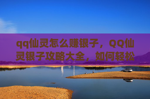 qq仙灵怎么赚银子，QQ仙灵银子攻略大全，如何轻松获取银两，成为游戏中的富翁