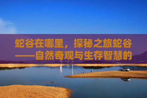 蛇谷在哪里,探秘之旅蛇谷——自然奇观与生存智慧的完美结合 蛇谷在哪里,探秘之旅蛇谷——自然奇观与生存智慧的完美结合