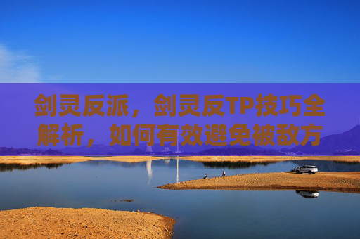 剑灵反派,剑灵反TP技巧全解析,如何有效避免被敌方锁定 剑灵反派,剑灵反TP技巧全解析,如何有效避免被敌方锁定