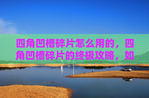 四角凹槽碎片怎么用的,四角凹槽碎片的终极攻略,如何最大化其价值 四角凹槽碎片怎么用的,四角凹槽碎片的终极攻略,如何最大化其价值